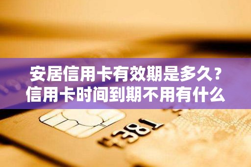 安居信用卡有效期是多久？信用卡时间到期不用有什么影响吗