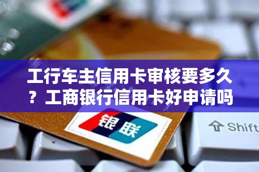 工行车主信用卡审核要多久？工商银行信用卡好申请吗