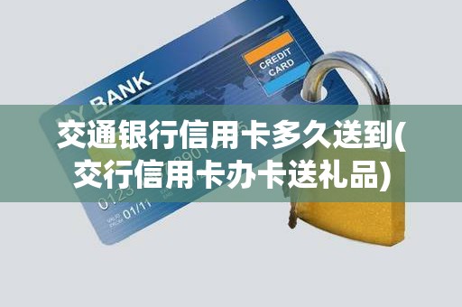 交通银行信用卡多久送到(交行信用卡办卡送礼品)
