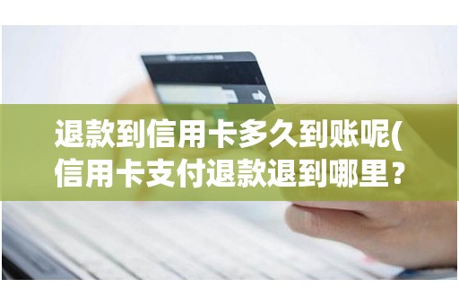 退款到信用卡多久到账呢(信用卡支付退款退到哪里？)