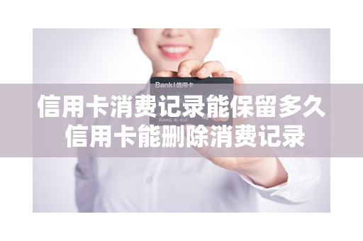 信用卡消费记录能保留多久 信用卡能删除消费记录