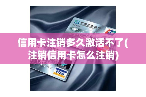 信用卡注销多久激活不了(注销信用卡怎么注销)