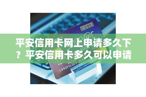 平安信用卡网上申请多久下？平安信用卡多久可以申请一次