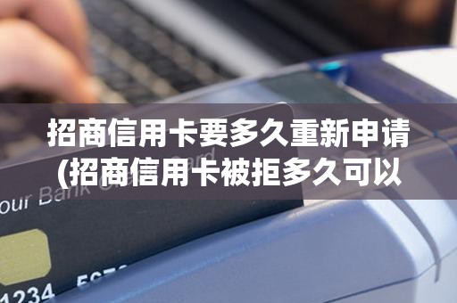 招商信用卡要多久重新申请(招商信用卡被拒多久可以重新申请)