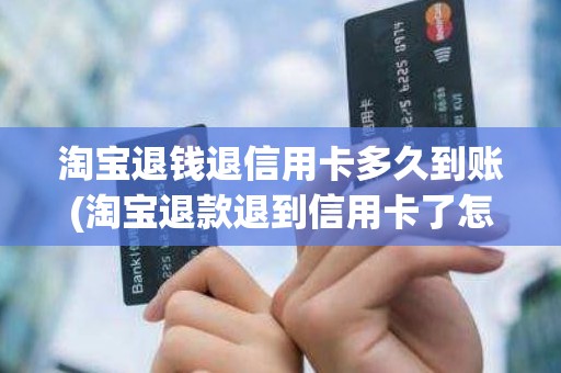淘宝退钱退信用卡多久到账(淘宝退款退到信用卡了怎么办)