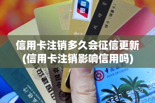 信用卡注销多久会征信更新(信用卡注销影响信用吗)