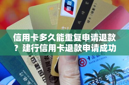 信用卡多久能重复申请退款？建行信用卡退款申请成功了多久到账