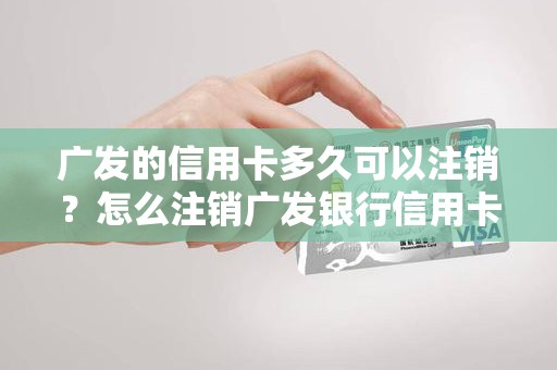广发的信用卡多久可以注销？怎么注销广发银行信用卡