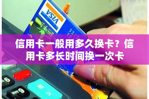 信用卡一般用多久换卡？信用卡多长时间换一次卡