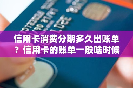 信用卡消费分期多久出账单？信用卡的账单一般啥时候出来
