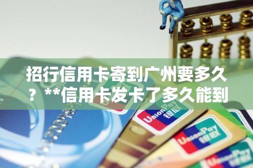 招行信用卡寄到广州要多久？**信用卡发卡了多久能到