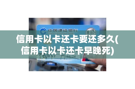 信用卡以卡还卡要还多久(信用卡以卡还卡早晚死)