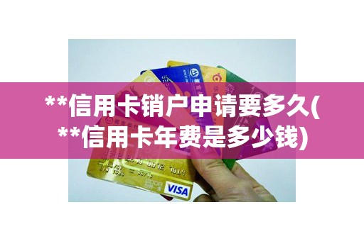 **信用卡销户申请要多久(**信用卡年费是多少钱)