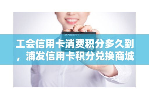 工会信用卡消费积分多久到，浦发信用卡积分兑换商城
