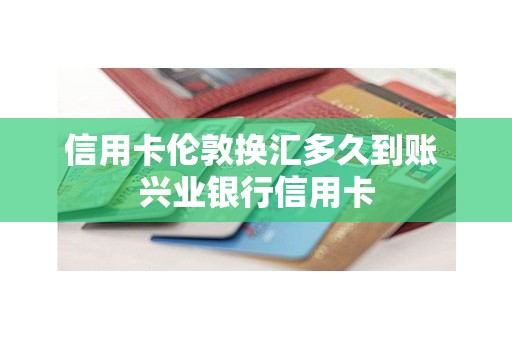 信用卡伦敦换汇多久到账 兴业银行信用卡