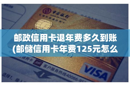 邮政信用卡退年费多久到账(邮储信用卡年费125元怎么才能追回)