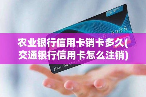 农业银行信用卡销卡多久(交通银行信用卡怎么注销)
