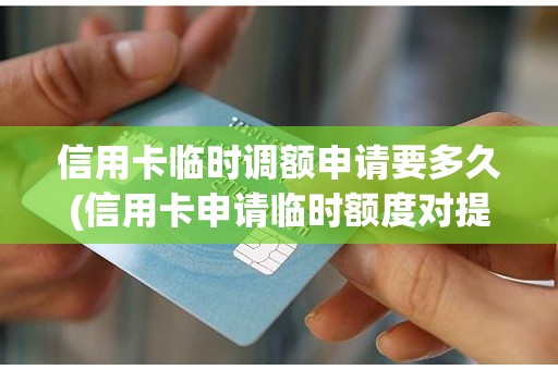 信用卡临时调额申请要多久(信用卡申请临时额度对提额有帮助吗)