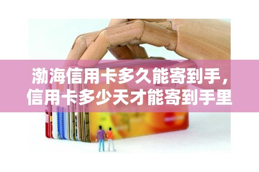 渤海信用卡多久能寄到手，信用卡多少天才能寄到手里