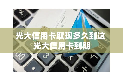 光大信用卡取现多久到这 光大信用卡到期