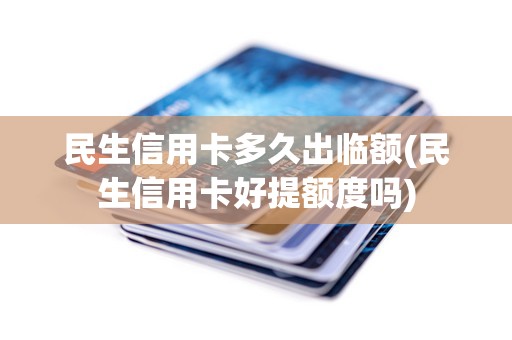 民生信用卡多久出临额(民生信用卡好提额度吗)