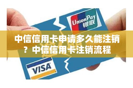 中信信用卡申请多久能注销？中信信用卡注销流程