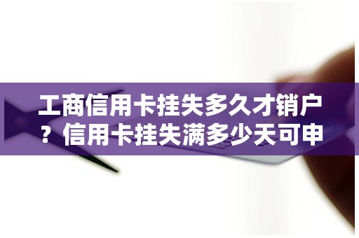 工商信用卡挂失多久才销户？信用卡挂失满多少天可申请挂失销户