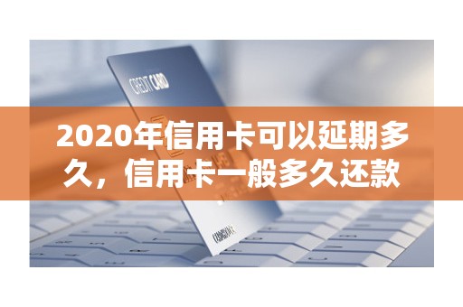 2020年信用卡可以延期多久，信用卡一般多久还款