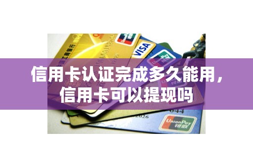 信用卡认证完成多久能用，信用卡可以提现吗