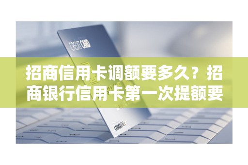 招商信用卡调额要多久？招商银行信用卡第一次提额要多久