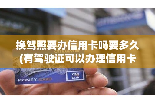 换驾照要办信用卡吗要多久(有驾驶证可以办理信用卡吗)