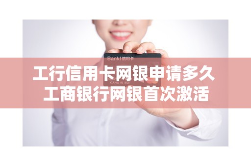 工行信用卡网银申请多久 工商银行网银首次激活
