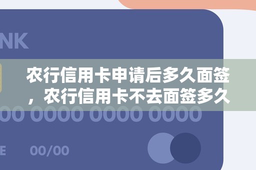 农行信用卡申请后多久面签，农行信用卡不去面签多久作废