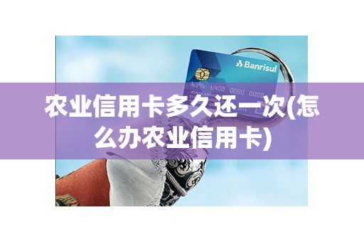 农业信用卡多久还一次(怎么办农业信用卡)