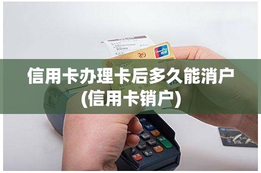 信用卡办理卡后多久能消户(信用卡销户) 信用卡办理卡后多久能消户(信用卡销户)