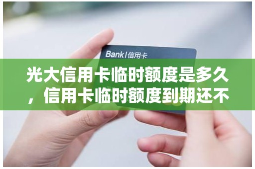 光大信用卡临时额度是多久,信用卡临时额度到期还不上怎么办 光大信用卡临时额度是多久,信用卡临时额度到期还不上怎么办