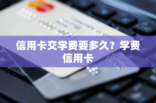 信用卡交学费要多久?学费信用卡 信用卡交学费要多久?学费信用卡