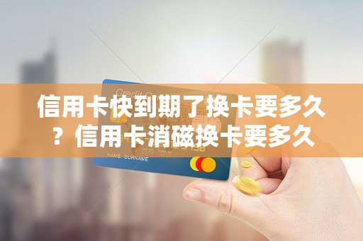 信用卡快到期了换卡要多久？信用卡消磁换卡要多久