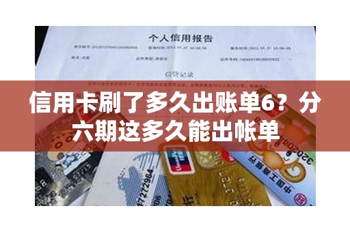 信用卡刷了多久出账单6？分六期这多久能出帐单