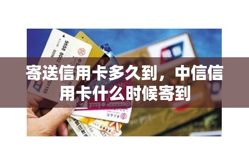 寄送信用卡多久到,中信信用卡什么时候寄到 寄送信用卡多久到,中信信用卡什么时候寄到