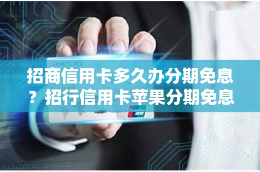 招商信用卡多久办分期免息？招行信用卡苹果分期免息活动