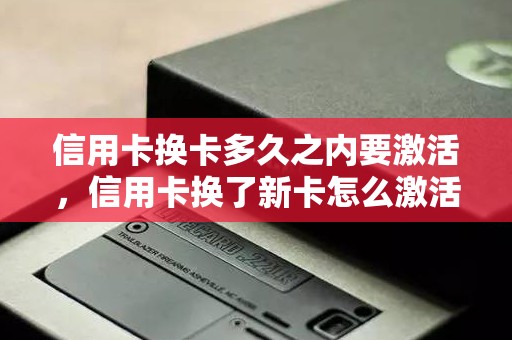 信用卡换卡多久之内要激活，信用卡换了新卡怎么激活