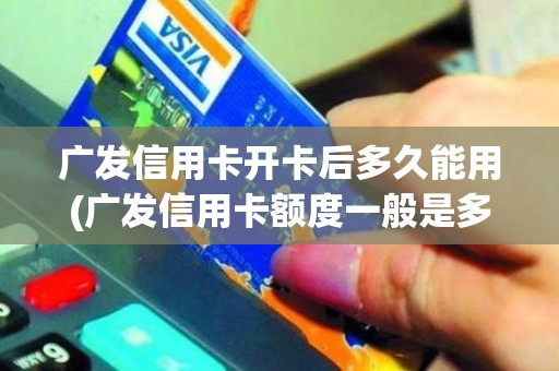 广发信用卡开卡后多久能用(广发信用卡额度一般是多少)