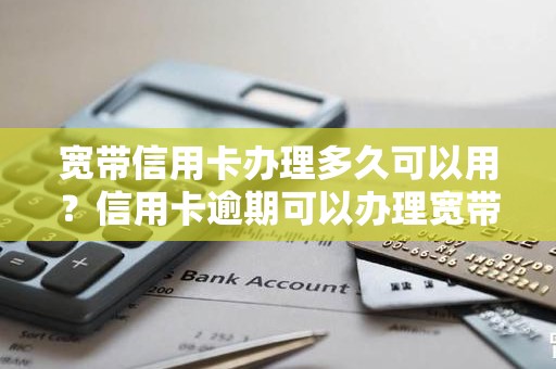 宽带信用卡办理多久可以用？信用卡逾期可以办理宽带吗