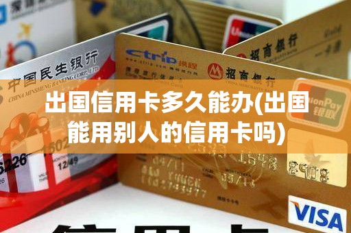 出国信用卡多久能办(出国能用别人的信用卡吗)