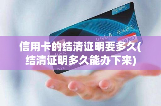 信用卡的结清证明要多久(结清证明多久能办下来)