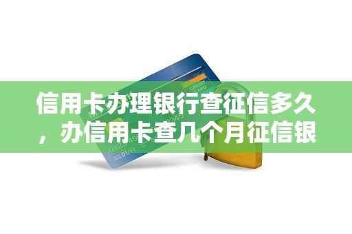 信用卡办理银行查征信多久，办信用卡查几个月征信银行
