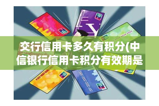 交行信用卡多久有积分(中信银行信用卡积分有效期是多久)