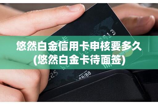 悠然白金信用卡申核要多久(悠然白金卡待面签)