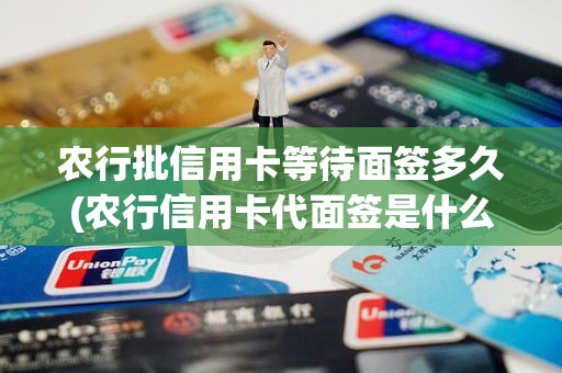 农行批信用卡等待面签多久(农行信用卡代面签是什么意思) 农行批信用卡等待面签多久(农行信用卡代面签是什么意思)